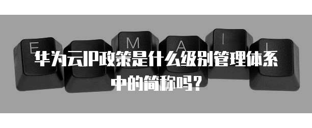 华为云IP政策是什么级别管理体系中的简称吗?