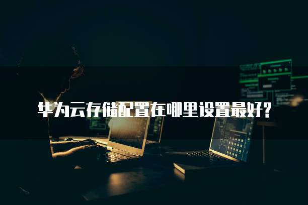华为云存储配置在哪里设置最好?