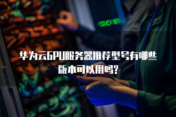 华为云GPU服务器推荐型号有哪些版本可以用吗?