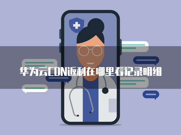 华为云CDN返利在哪里看记录明细
