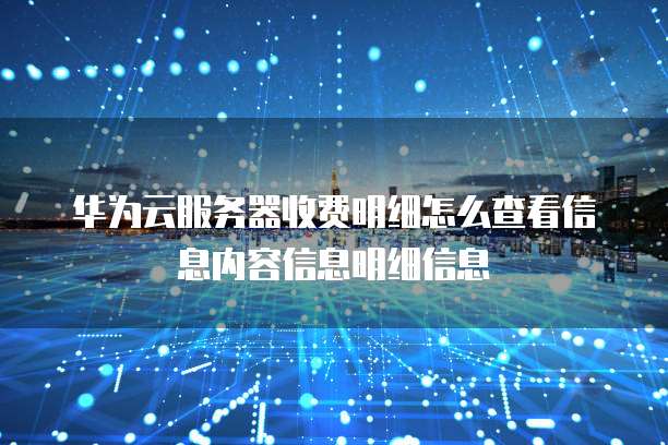 华为云服务器收费明细怎么查看信息内容信息明细信息
