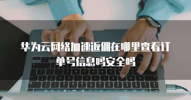 华为云网络加速返佣在哪里查看订单号信息吗安全吗