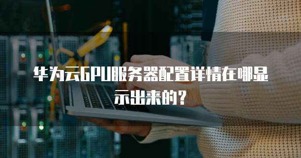 华为云GPU服务器配置详情在哪显示出来的?