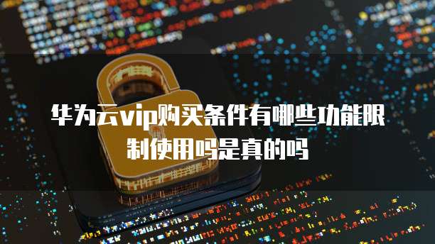 华为云vip购买条件有哪些功能限制使用吗是真的吗