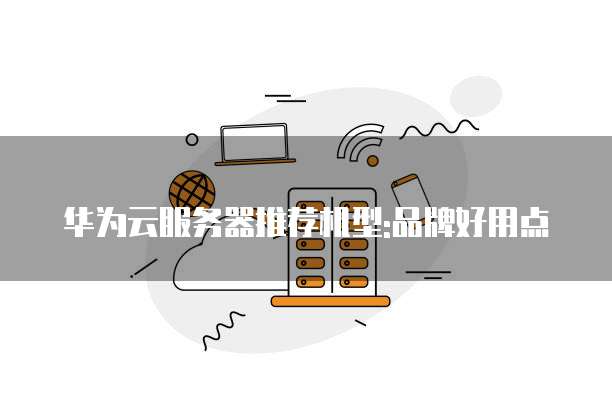华为云服务器推荐机型:品牌好用点