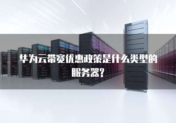 华为云带宽优惠政策是什么类型的服务器?