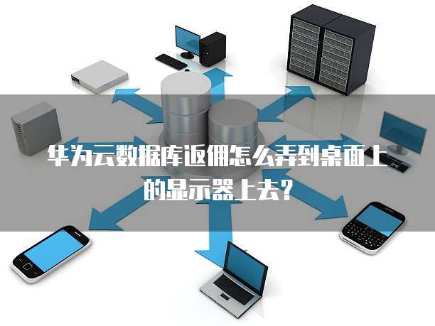 华为云数据库返佣怎么弄到桌面上的显示器上去?