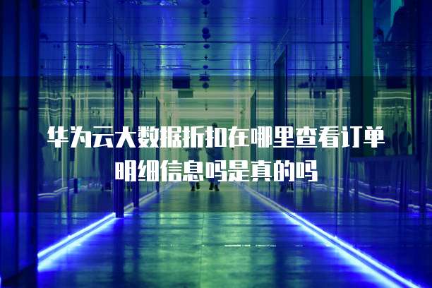 华为云大数据折扣在哪里查看订单明细信息吗是真的吗