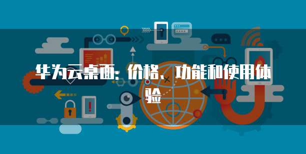 华为云桌面: 价格、功能和使用体验
