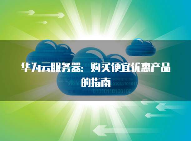 华为云服务器:购买便宜优惠产品的指南