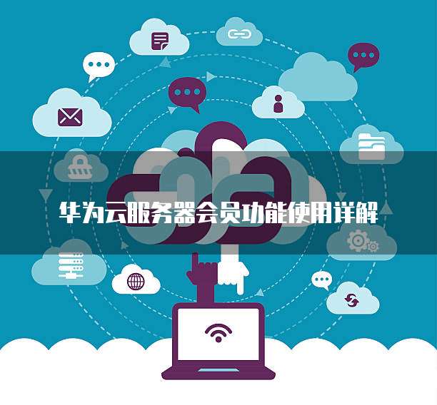 华为云服务器会员功能使用详解