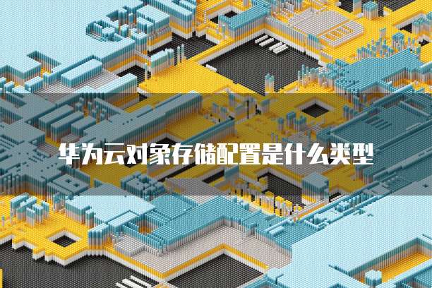 华为云对象存储配置是什么类型