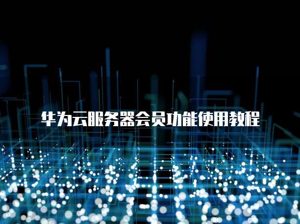 华为云服务器会员功能使用教程