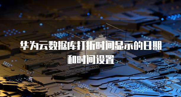 华为云数据库打折时间显示的日期和时间设置