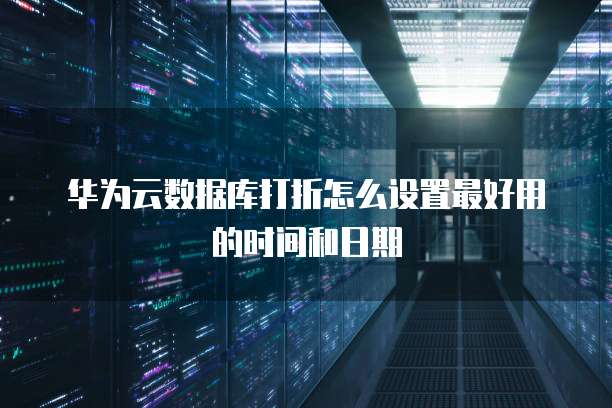 华为云数据库打折怎么设置最好用的时间和日期