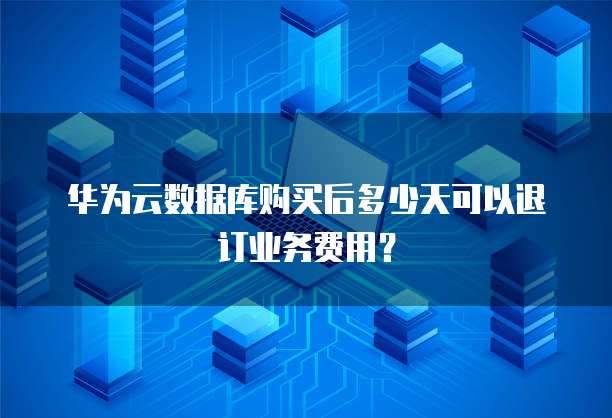 华为云数据库购买后多少天可以退订业务费用?