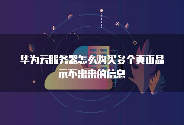 华为云服务器怎么购买多个页面显示不出来的信息