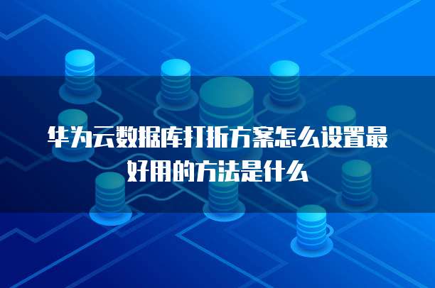 华为云数据库打折方案怎么设置最好用的方法是什么