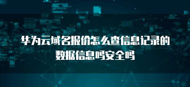 华为云域名报价怎么查信息记录的数据信息吗安全吗