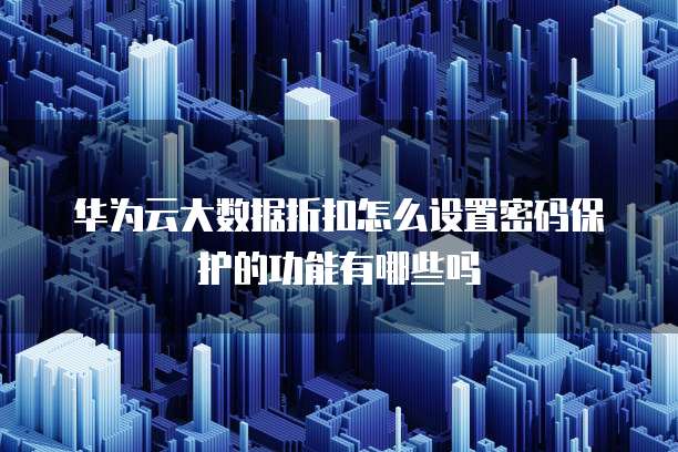 华为云大数据折扣怎么设置密码保护的功能有哪些吗