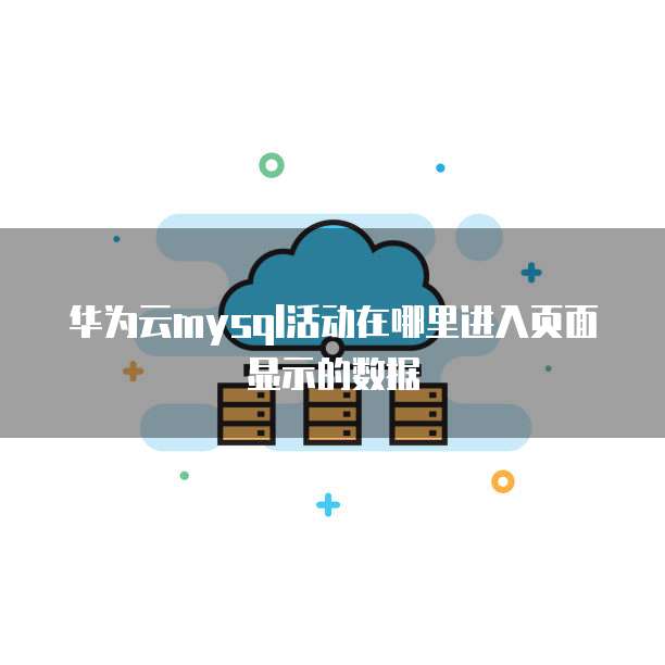 华为云mysql活动在哪里进入页面显示的数据