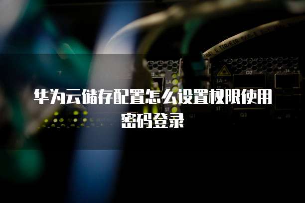 华为云储存配置怎么设置权限使用密码登录