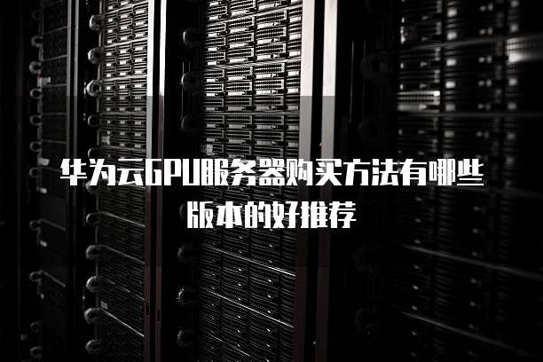 华为云GPU服务器购买方法有哪些版本的好推荐