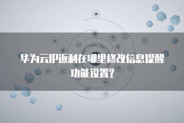华为云IP返利在哪里修改信息提醒功能设置?