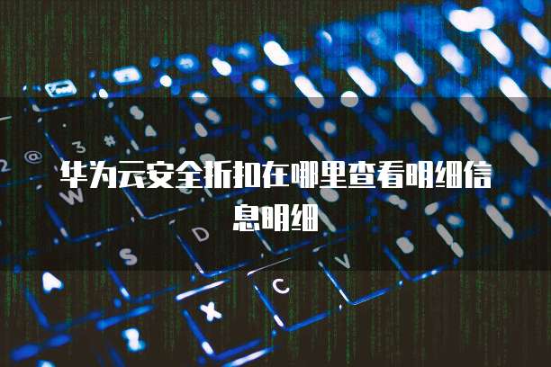 华为云安全折扣在哪里查看明细信息明细
