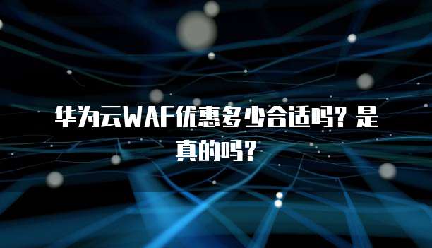 华为云WAF优惠多少合适吗?是真的吗?