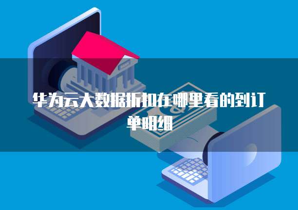 华为云大数据折扣在哪里看的到订单明细