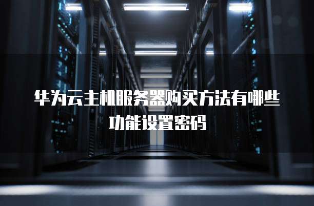 华为云主机服务器购买方法有哪些功能设置密码