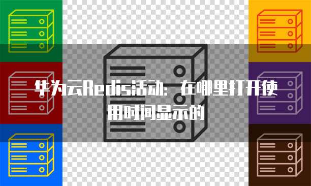 华为云Redis活动:在哪里打开使用时间显示的