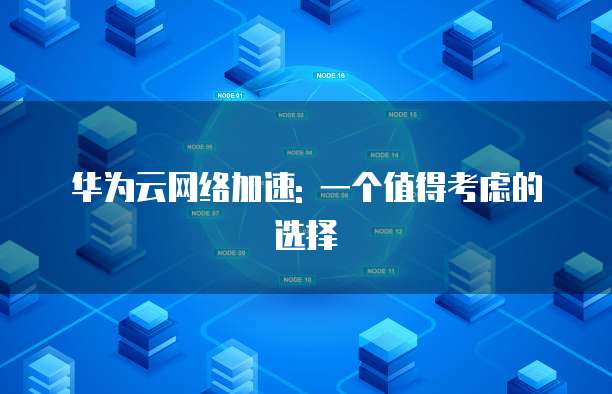 华为云网络加速: 一个值得考虑的选择