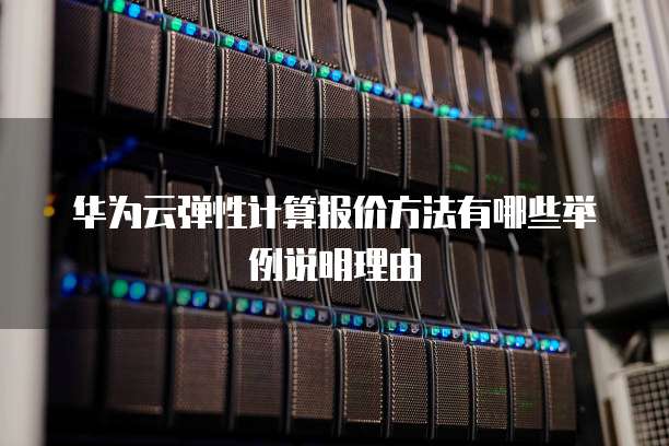 华为云弹性计算报价方法有哪些举例说明理由