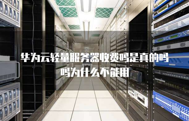 华为云轻量服务器收费吗是真的吗吗为什么不能用