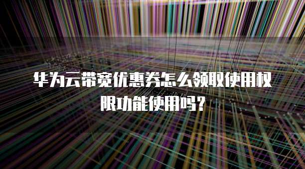 华为云带宽优惠券怎么领取使用权限功能使用吗?