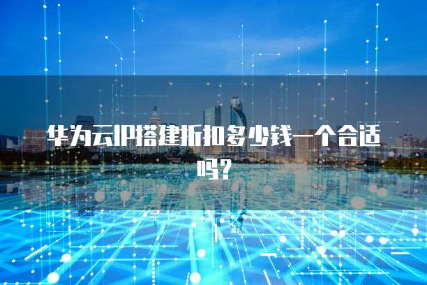 华为云IP搭建折扣多少钱一个合适吗?