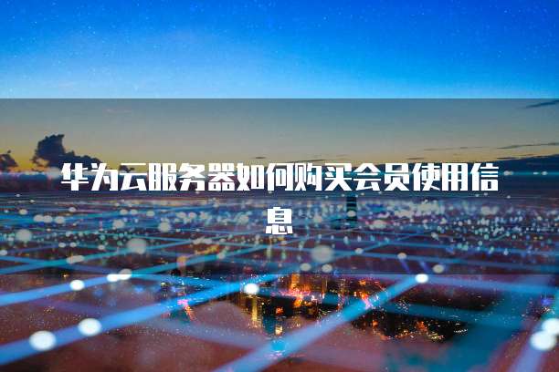 华为云服务器如何购买会员使用信息