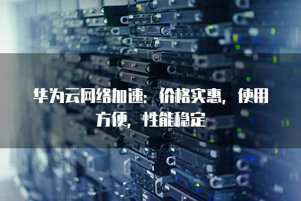 华为云网络加速:价格实惠,使用方便,性能稳定