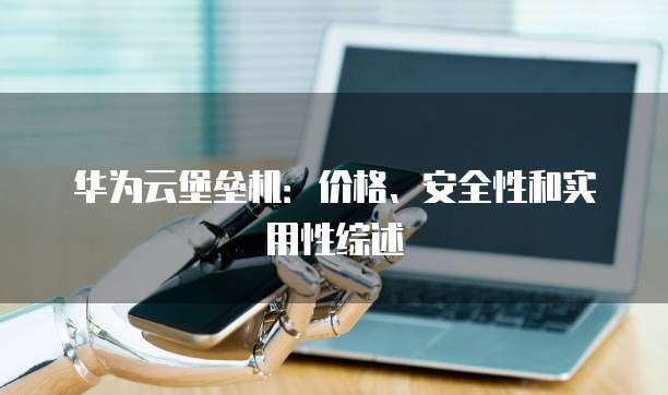 华为云堡垒机:价格、安全性和实用性综述