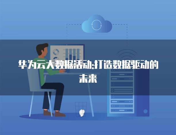 华为云大数据活动:打造数据驱动的未来