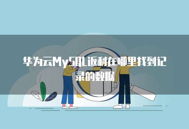 华为云MySQL返利在哪里找到记录的数据