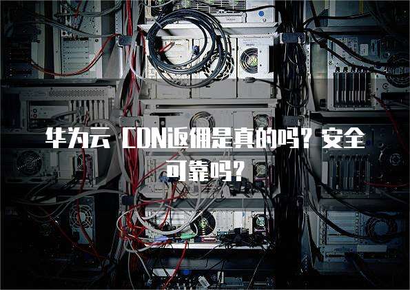 华为云 CDN返佣是真的吗?安全可靠吗?