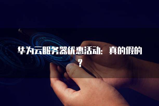 华为云服务器优惠活动:真的假的?