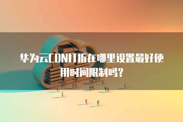 华为云CDN打折在哪里设置最好使用时间限制吗?