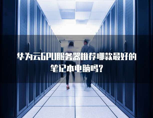 华为云GPU服务器推荐哪款最好的笔记本电脑吗?
