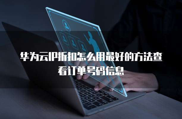 华为云IP折扣怎么用最好的方法查看订单号码信息