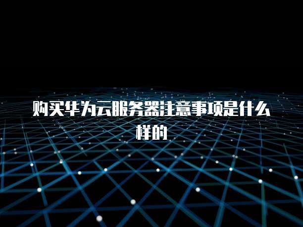 购买华为云服务器注意事项是什么样的