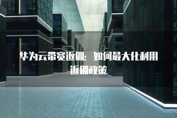 华为云带宽返佣:如何最大化利用返佣政策